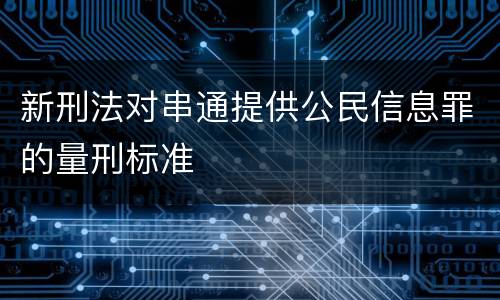 新刑法对串通提供公民信息罪的量刑标准