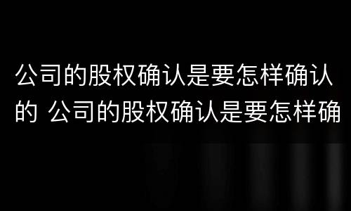 公司的股权确认是要怎样确认的 公司的股权确认是要怎样确认的呀