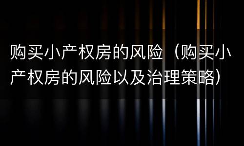 购买小产权房的风险（购买小产权房的风险以及治理策略）