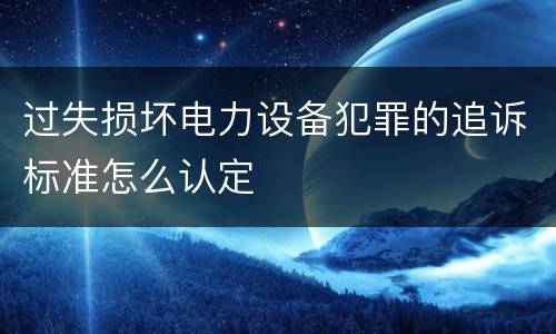 过失损坏电力设备犯罪的追诉标准怎么认定
