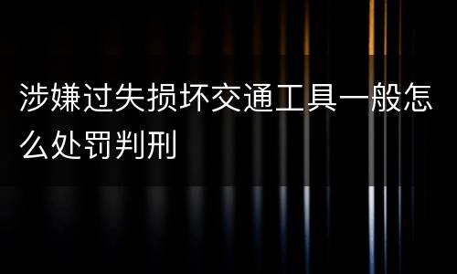 涉嫌过失损坏交通工具一般怎么处罚判刑