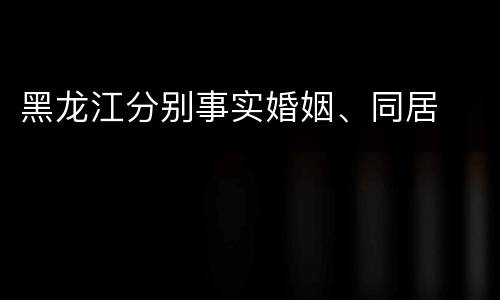 黑龙江分别事实婚姻、同居