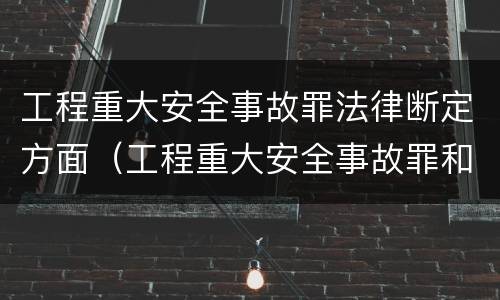 工程重大安全事故罪法律断定方面（工程重大安全事故罪和重大安全事故）
