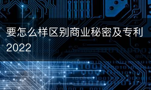 要怎么样区别商业秘密及专利2022