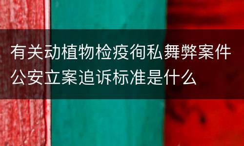 有关动植物检疫徇私舞弊案件公安立案追诉标准是什么