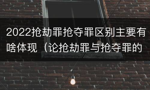 2022抢劫罪抢夺罪区别主要有啥体现（论抢劫罪与抢夺罪的界限）