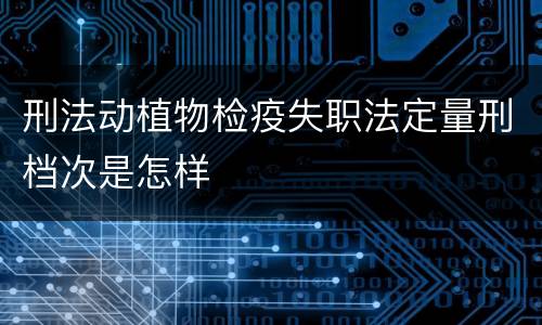 刑法动植物检疫失职法定量刑档次是怎样