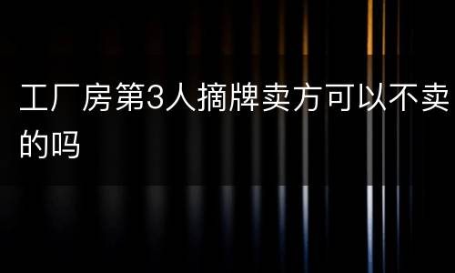 工厂房第3人摘牌卖方可以不卖的吗
