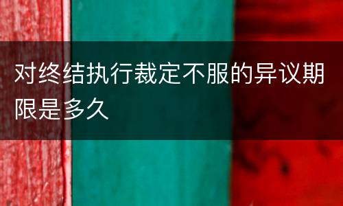 对终结执行裁定不服的异议期限是多久