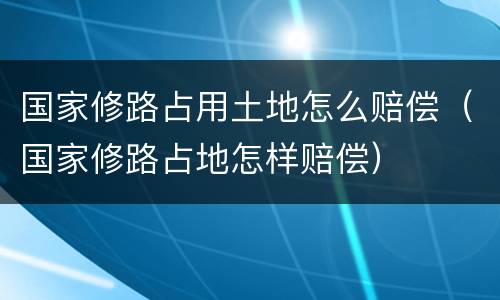 国家修路占用土地怎么赔偿（国家修路占地怎样赔偿）