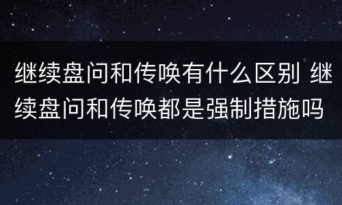 继续盘问和传唤有什么区别 继续盘问和传唤都是强制措施吗