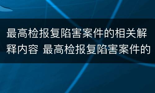 最高检报复陷害案件的相关解释内容 最高检报复陷害案件的相关解释内容是