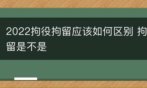2022拘役拘留应该如何区别 拘留是不是