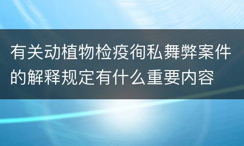 有关动植物检疫徇私舞弊案件的解释规定有什么重要内容