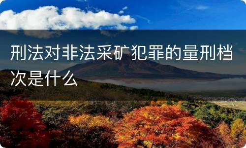 刑法对非法采矿犯罪的量刑档次是什么
