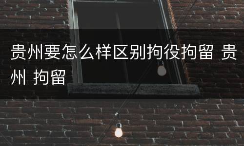贵州要怎么样区别拘役拘留 贵州 拘留