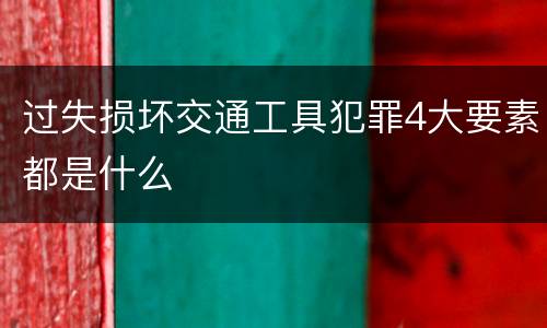 过失损坏交通工具犯罪4大要素都是什么