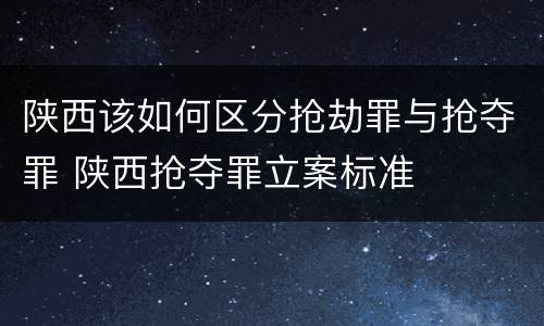 陕西该如何区分抢劫罪与抢夺罪 陕西抢夺罪立案标准