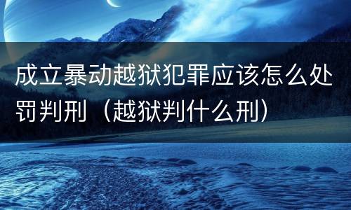 成立暴动越狱犯罪应该怎么处罚判刑（越狱判什么刑）
