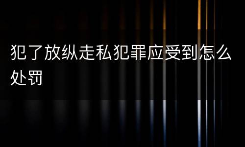 犯了放纵走私犯罪应受到怎么处罚