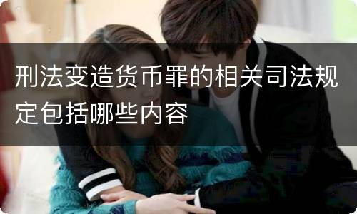 刑法变造货币罪的相关司法规定包括哪些内容