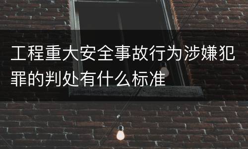工程重大安全事故行为涉嫌犯罪的判处有什么标准