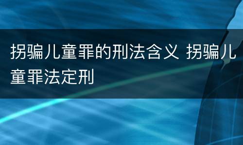 拐骗儿童罪的刑法含义 拐骗儿童罪法定刑