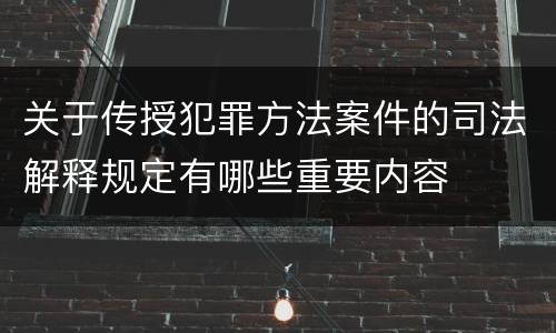 关于传授犯罪方法案件的司法解释规定有哪些重要内容