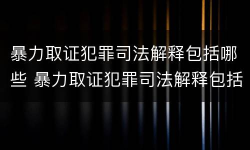 暴力取证犯罪司法解释包括哪些 暴力取证犯罪司法解释包括哪些内容