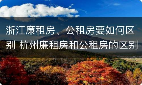 浙江廉租房、公租房要如何区别 杭州廉租房和公租房的区别