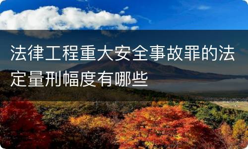 法律工程重大安全事故罪的法定量刑幅度有哪些