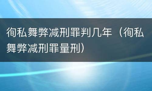 徇私舞弊减刑罪判几年（徇私舞弊减刑罪量刑）