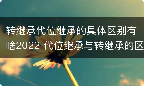 转继承代位继承的具体区别有啥2022 代位继承与转继承的区别