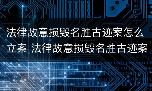 法律故意损毁名胜古迹案怎么立案 法律故意损毁名胜古迹案怎么立案的