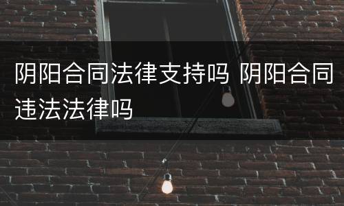 阴阳合同法律支持吗 阴阳合同违法法律吗