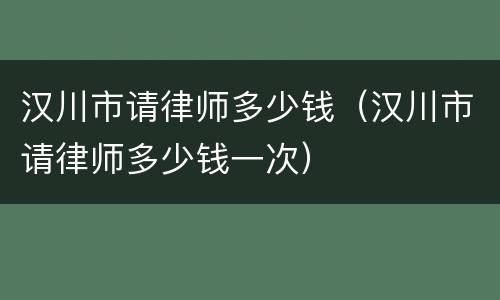 汉川市请律师多少钱（汉川市请律师多少钱一次）