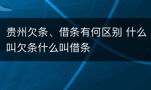 贵州欠条、借条有何区别 什么叫欠条什么叫借条
