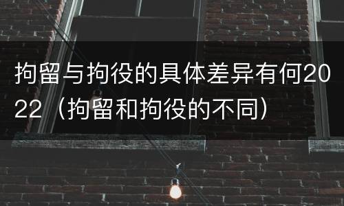 拘留与拘役的具体差异有何2022（拘留和拘役的不同）