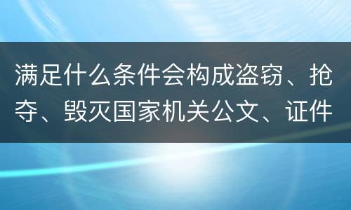 满足什么条件会构成盗窃、抢夺、毁灭国家机关公文、证件、印章罪