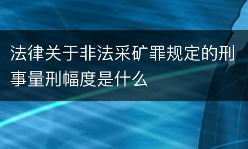 法律关于非法采矿罪规定的刑事量刑幅度是什么