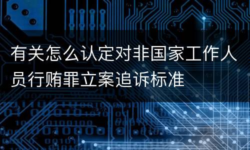 有关怎么认定对非国家工作人员行贿罪立案追诉标准