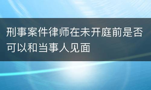 刑事案件律师在未开庭前是否可以和当事人见面