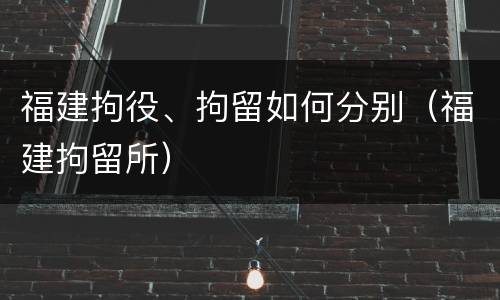 福建拘役、拘留如何分别（福建拘留所）