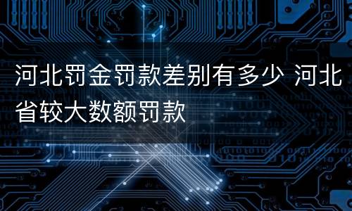河北罚金罚款差别有多少 河北省较大数额罚款
