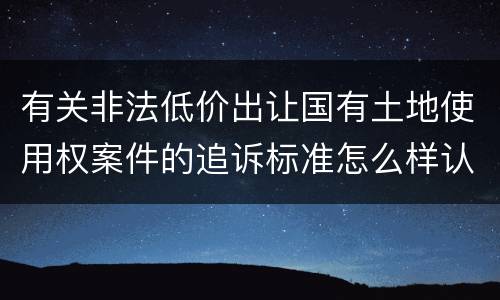 有关非法低价出让国有土地使用权案件的追诉标准怎么样认定