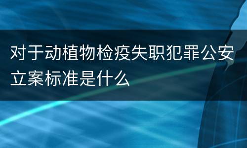 对于动植物检疫失职犯罪公安立案标准是什么