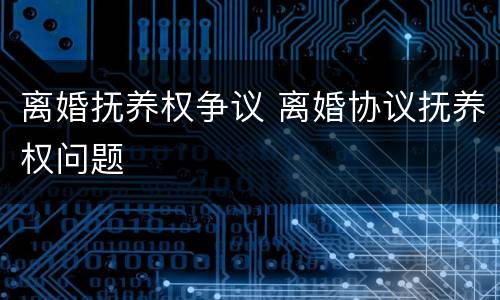离婚抚养权争议 离婚协议抚养权问题