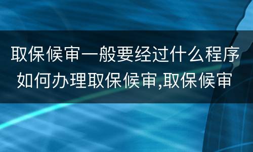 取保候审一般要经过什么程序 如何办理取保候审,取保候审的程序是什么?