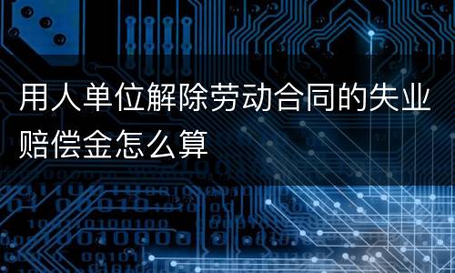 用人单位解除劳动合同的失业赔偿金怎么算
