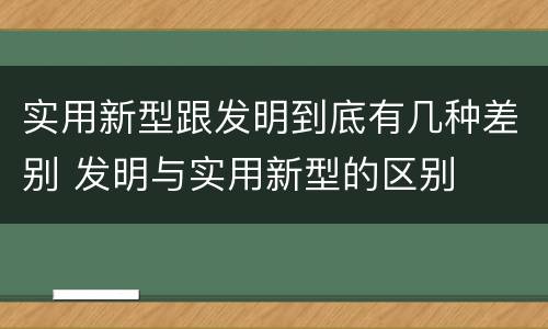 实用新型跟发明到底有几种差别 发明与实用新型的区别